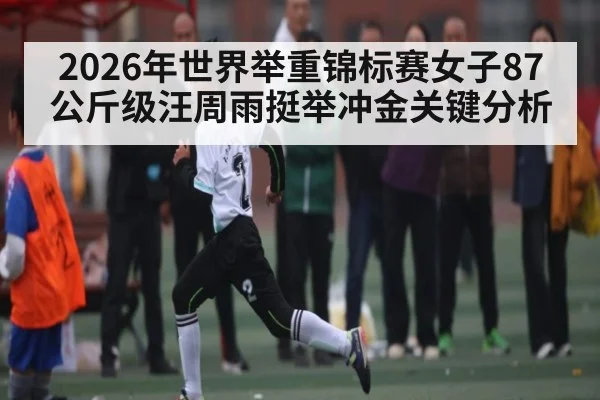 2026年世界举重锦标赛女子87公斤级汪周雨挺举冲金关键分析