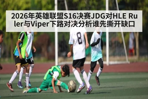 2026年英雄联盟S16决赛JDG对HLE Ruler与Viper下路对决分析谁先撕开缺口